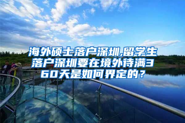 海外硕士落户深圳,留学生落户深圳要在境外待满360天是如何界定的？
