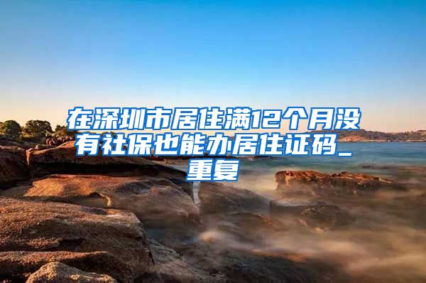 在深圳市居住满12个月没有社保也能办居住证码_重复