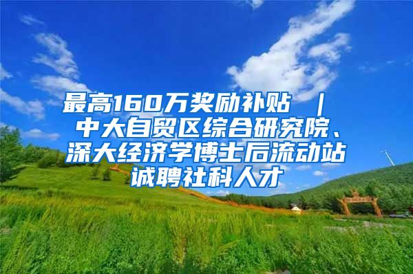 最高160万奖励补贴 ｜ 中大自贸区综合研究院、深大经济学博士后流动站诚聘社科人才