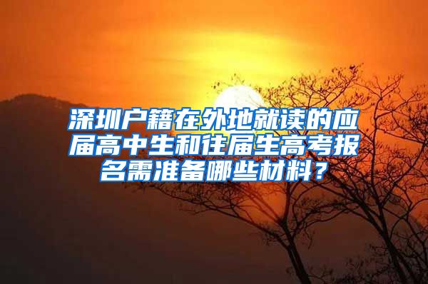 深圳户籍在外地就读的应届高中生和往届生高考报名需准备哪些材料？