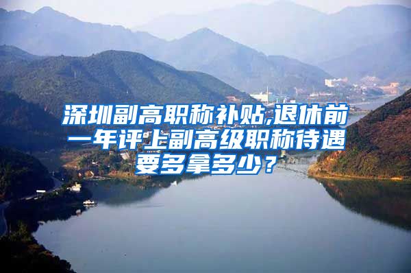 深圳副高职称补贴,退休前一年评上副高级职称待遇要多拿多少？