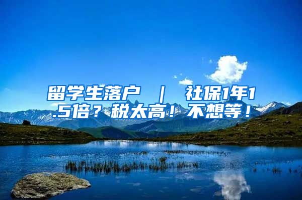 留学生落户 ｜ 社保1年1.5倍？税太高！不想等！