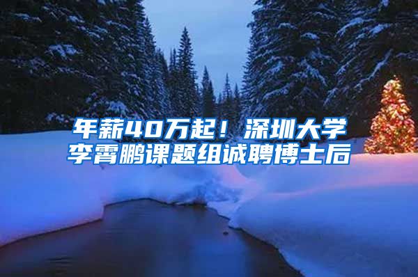 年薪40万起！深圳大学李霄鹏课题组诚聘博士后