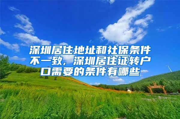 深圳居住地址和社保条件不一致, 深圳居住证转户口需要的条件有哪些