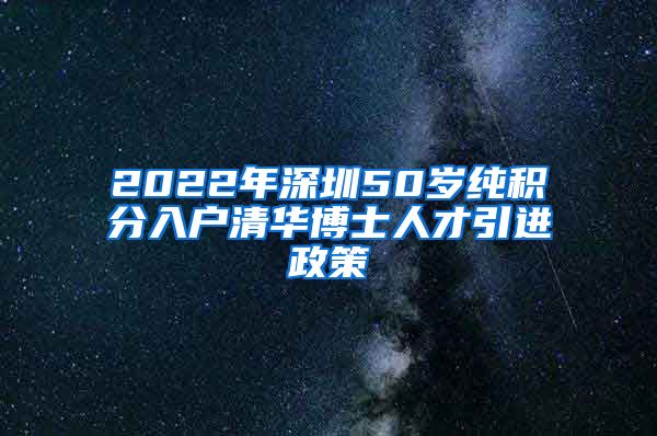 2022年深圳50岁纯积分入户清华博士人才引进政策