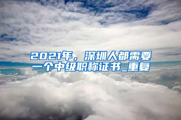 2021年，深圳人都需要一个中级职称证书_重复