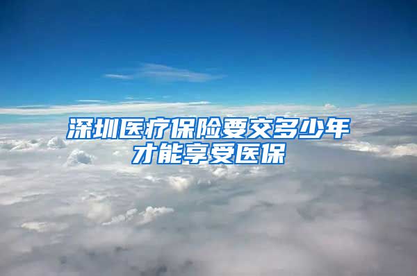 深圳医疗保险要交多少年才能享受医保