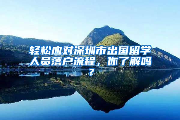 轻松应对深圳市出国留学人员落户流程，你了解吗？