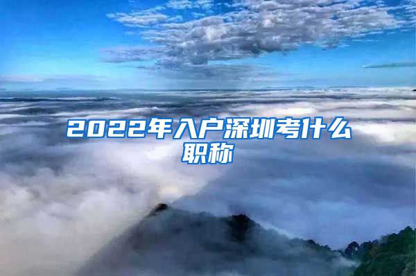 2022年入户深圳考什么职称