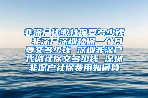 非深户代缴社保要多少钱 非深户深圳社保一个月要交多少钱 深圳非深户代缴社保交多少钱 深圳非深户社保费用如何算