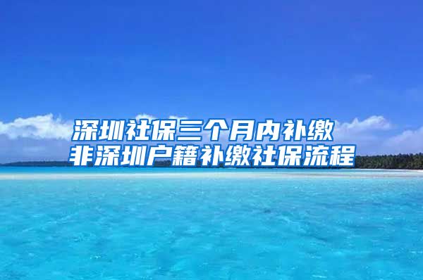 深圳社保三个月内补缴 非深圳户籍补缴社保流程