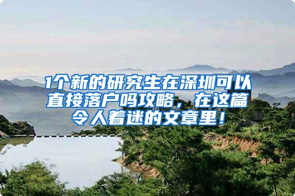 1个新的研究生在深圳可以直接落户吗攻略，在这篇令人着迷的文章里！