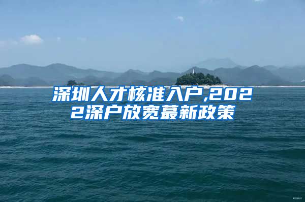 深圳人才核准入户,2022深户放宽蕞新政策