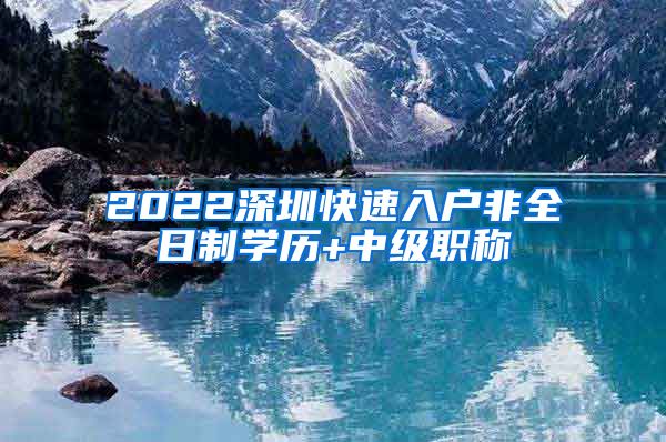 2022深圳快速入户非全日制学历+中级职称