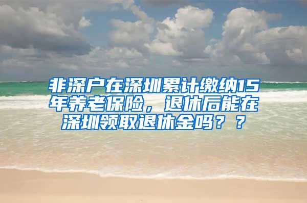 非深户在深圳累计缴纳15年养老保险，退休后能在深圳领取退休金吗？？