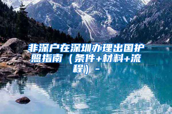 非深户在深圳办理出国护照指南（条件+材料+流程）-