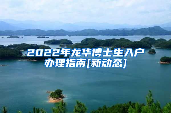 2022年龙华博士生入户办理指南[新动态]