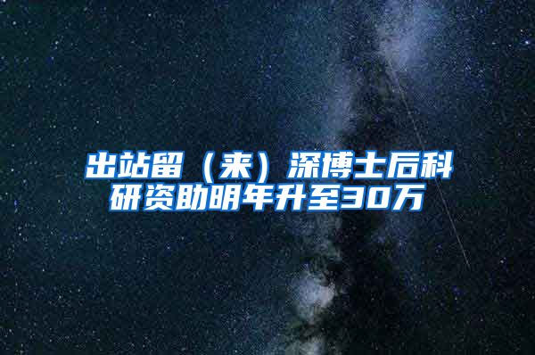 出站留（来）深博士后科研资助明年升至30万