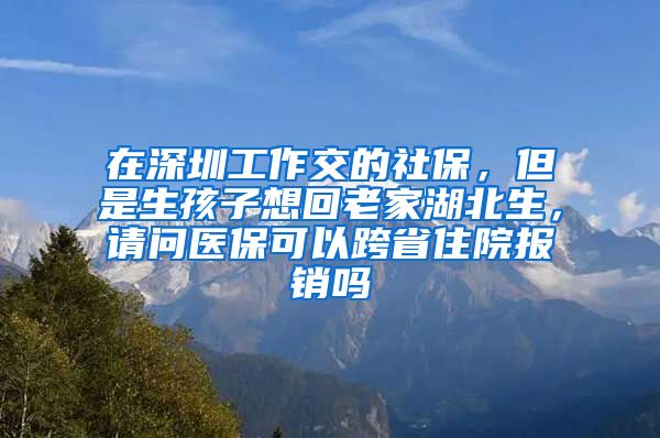 在深圳工作交的社保，但是生孩子想回老家湖北生，请问医保可以跨省住院报销吗