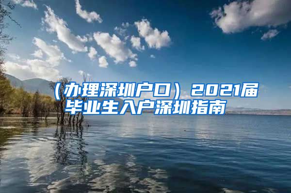 （办理深圳户口）2021届毕业生入户深圳指南