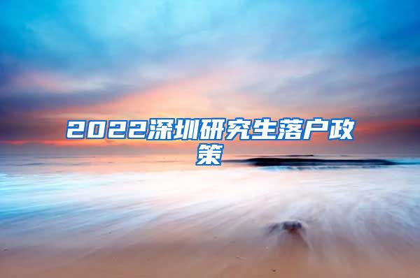 2022深圳研究生落户政策