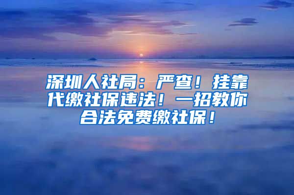 深圳人社局：严查！挂靠代缴社保违法！一招教你合法免费缴社保！