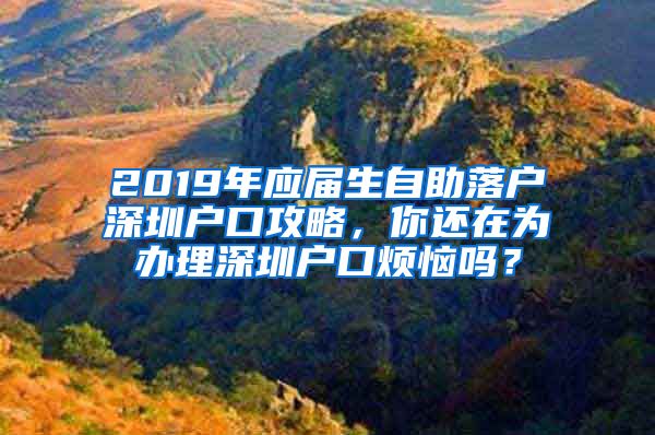 2019年应届生自助落户深圳户口攻略，你还在为办理深圳户口烦恼吗？