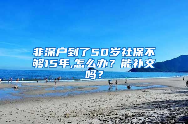 非深户到了50岁社保不够15年,怎么办？能补交吗？