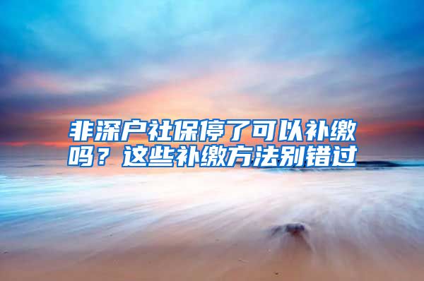 非深户社保停了可以补缴吗？这些补缴方法别错过