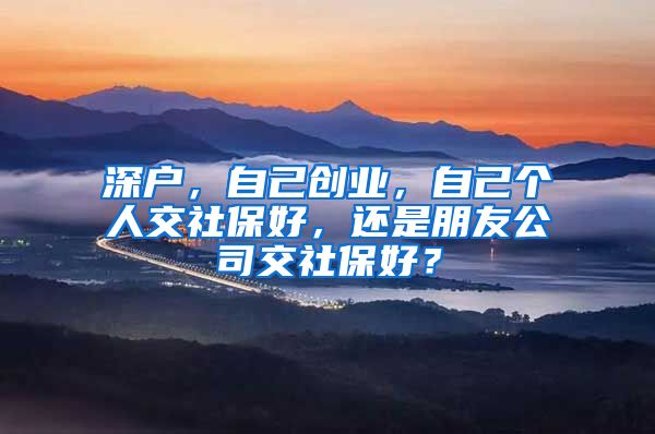 深户，自己创业，自己个人交社保好，还是朋友公司交社保好？