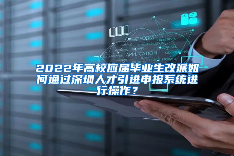 2022年高校应届毕业生改派如何通过深圳人才引进申报系统进行操作？