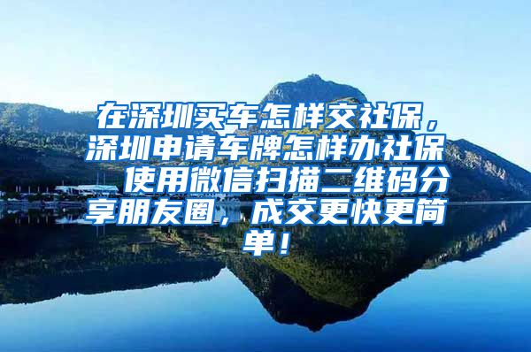 在深圳买车怎样交社保，深圳申请车牌怎样办社保  使用微信扫描二维码分享朋友圈，成交更快更简单！