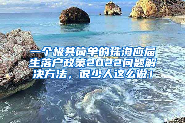 一个极其简单的珠海应届生落户政策2022问题解决方法，很少人这么做！