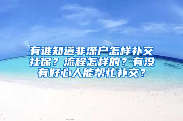 有谁知道非深户怎样补交社保？流程怎样的？有没有好心人能帮忙补交？