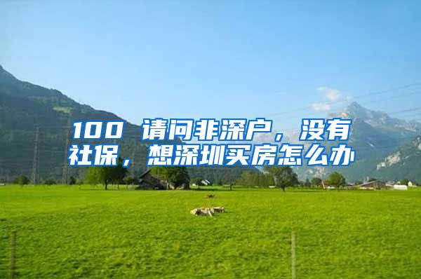 100 请问非深户，没有社保，想深圳买房怎么办