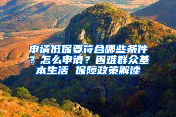 申请低保要符合哪些条件？怎么申请？困难群众基本生活 保障政策解读