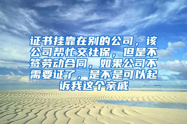 证书挂靠在别的公司，该公司帮忙交社保，但是不签劳动合同，如果公司不需要证了，是不是可以起诉我这个亲戚