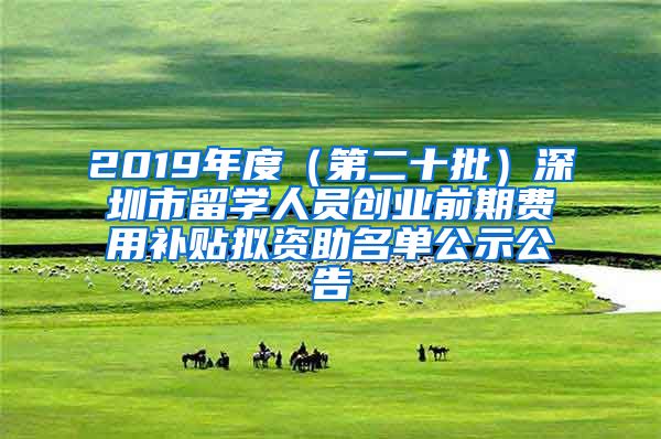 2019年度（第二十批）深圳市留学人员创业前期费用补贴拟资助名单公示公告