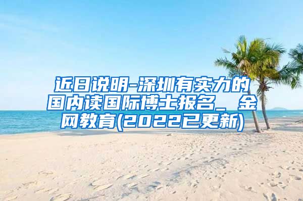 近日说明-深圳有实力的国内读国际博士报名_ 金网教育(2022已更新)