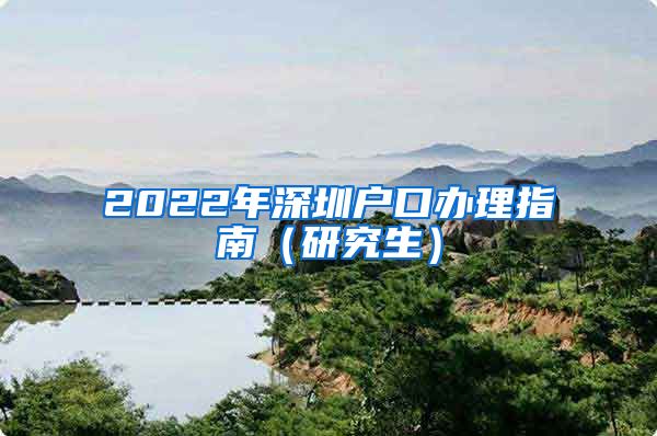 2022年深圳户口办理指南（研究生）