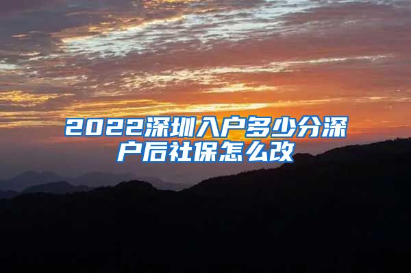 2022深圳入户多少分深户后社保怎么改