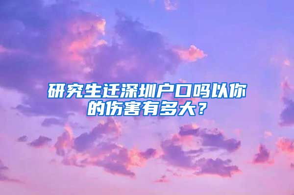 研究生迁深圳户口吗以你的伤害有多大？