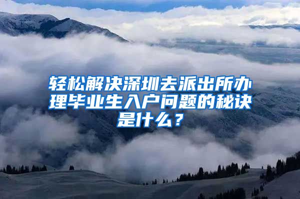 轻松解决深圳去派出所办理毕业生入户问题的秘诀是什么？