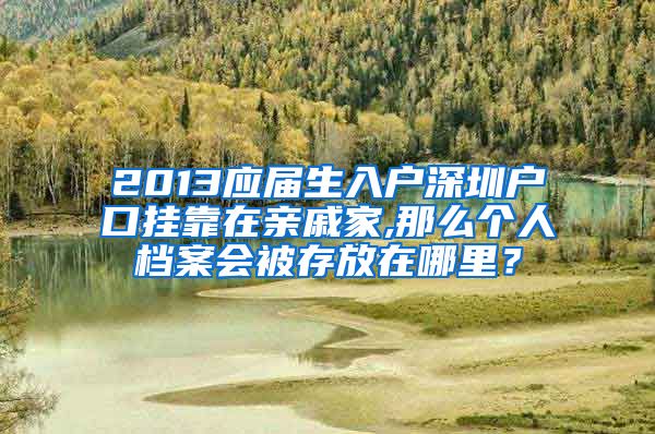 2013应届生入户深圳户口挂靠在亲戚家,那么个人档案会被存放在哪里？