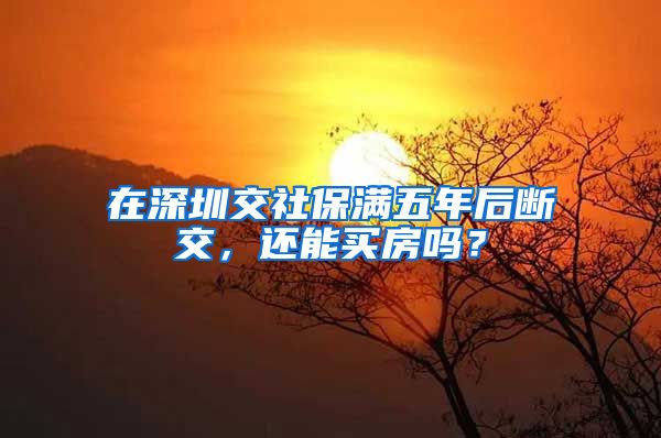 在深圳交社保满五年后断交，还能买房吗？