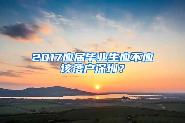 2017应届毕业生应不应该落户深圳？