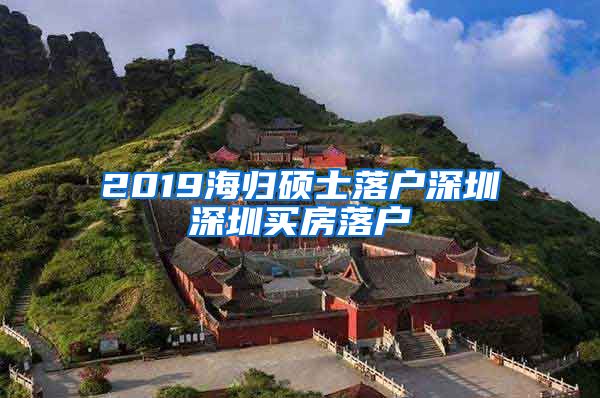 2019海归硕士落户深圳深圳买房落户