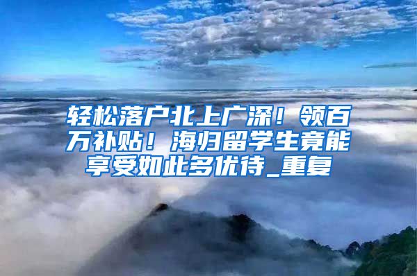 轻松落户北上广深！领百万补贴！海归留学生竟能享受如此多优待_重复