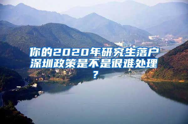 你的2020年研究生落户深圳政策是不是很难处理？