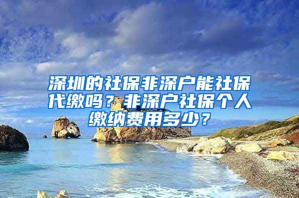 深圳的社保非深户能社保代缴吗？非深户社保个人缴纳费用多少？